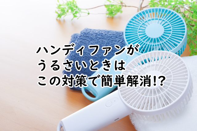 ハンディファンがうるさいときの対策は?音の原因はこの3つ?