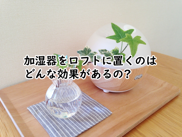 加湿器をロフトに置くのは?床置きはだめな3つの理由とは?