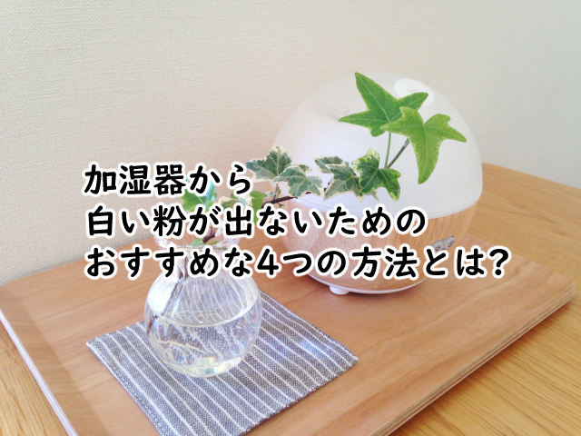 加湿器から白い粉が出ないためには?おすすめの4つの方法!