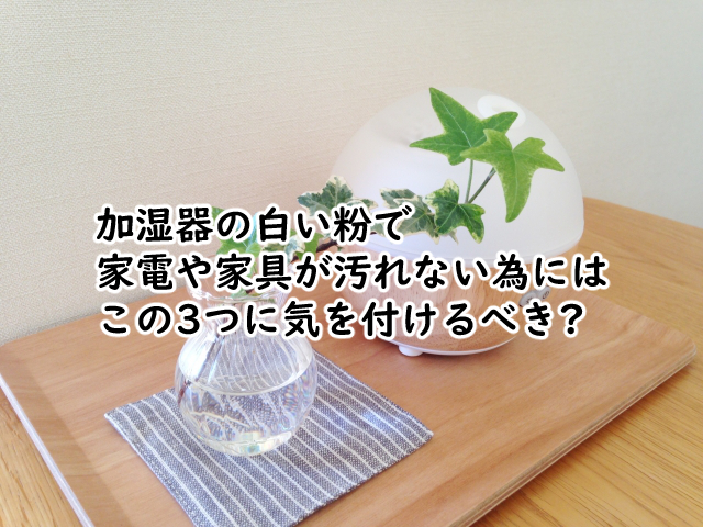 加湿器の白い粉で家電や家具が汚れない為の3つのポイントは?