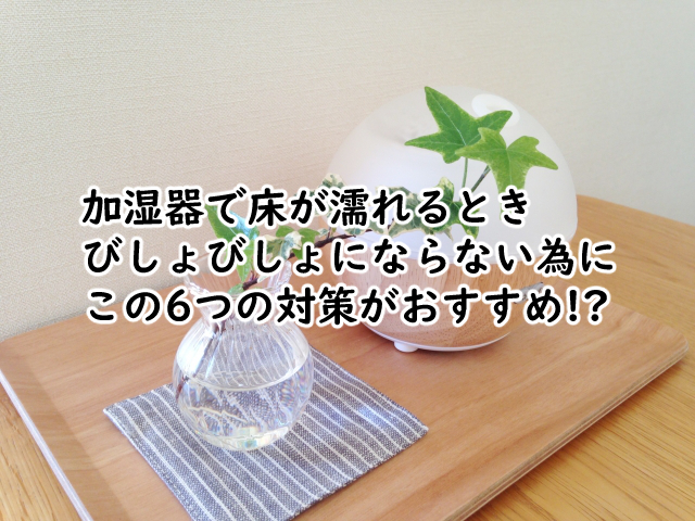 加湿器で床が濡れるときの対策は?びしょびしょにならない為には?