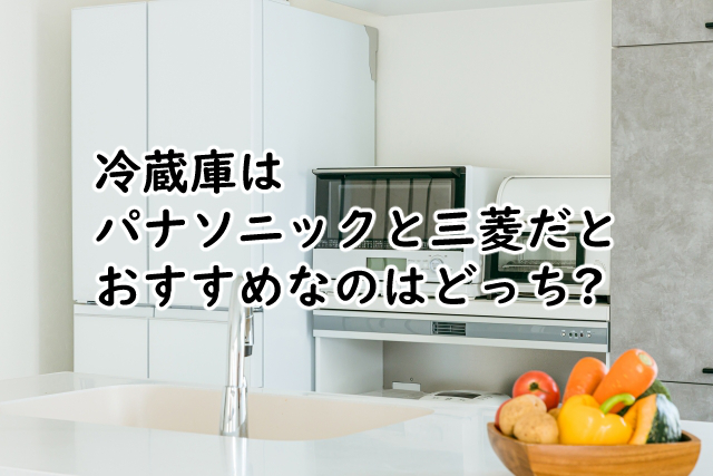 冷蔵庫はパナソニックと三菱でどっちがおすすめ?比較の結果は?